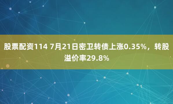 股票配资114 7月21日密卫转债上涨0.35%，转股溢价率29.8%