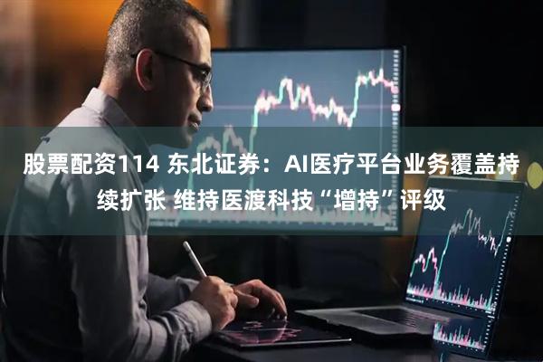 股票配资114 东北证券：AI医疗平台业务覆盖持续扩张 维持医渡科技“增持”评级