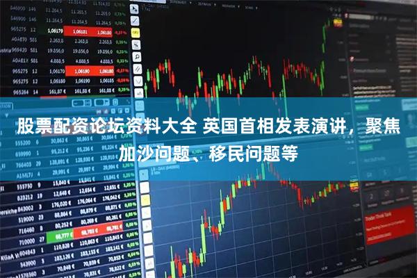 股票配资论坛资料大全 英国首相发表演讲，聚焦加沙问题、移民问题等