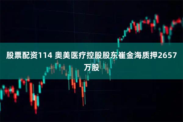 股票配资114 奥美医疗控股股东崔金海质押2657万股