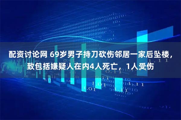 配资讨论网 69岁男子持刀砍伤邻居一家后坠楼，致包括嫌疑人在内4人死亡，1人受伤