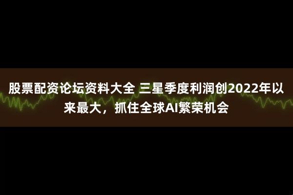 股票配资论坛资料大全 三星季度利润创2022年以来最大，抓住全球AI繁荣机会