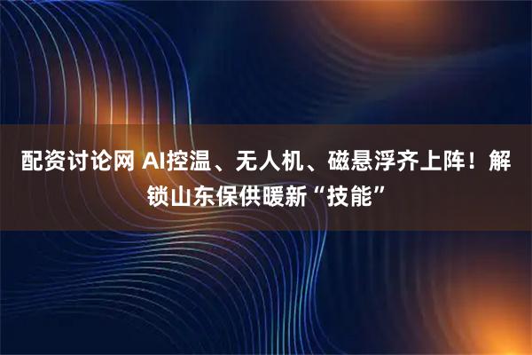 配资讨论网 AI控温、无人机、磁悬浮齐上阵！解锁山东保供暖新“技能”