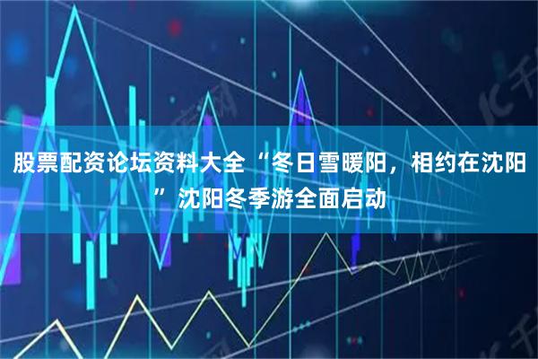 股票配资论坛资料大全 “冬日雪暖阳，相约在沈阳” 沈阳冬季游全面启动