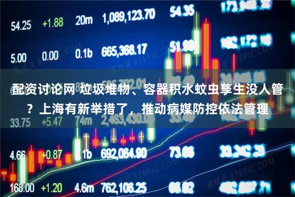 配资讨论网 垃圾堆物、容器积水蚊虫孳生没人管？上海有新举措了，推动病媒防控依法管理