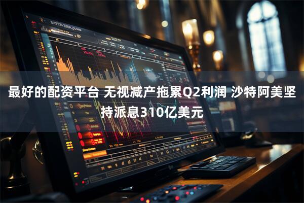 最好的配资平台 无视减产拖累Q2利润 沙特阿美坚持派息310亿美元