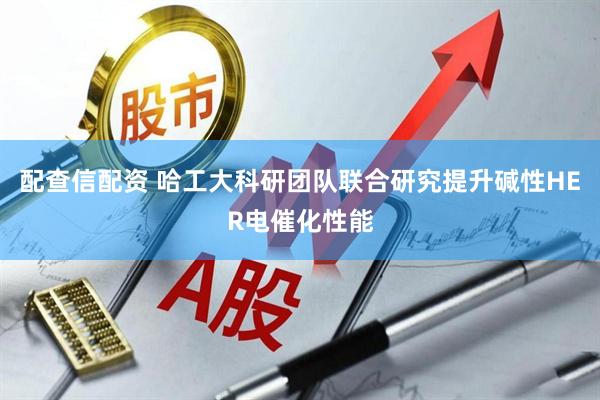 配查信配资 哈工大科研团队联合研究提升碱性HER电催化性能