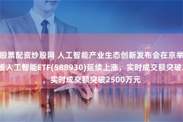 股票配资炒股网 人工智能产业生态创新发布会在京举办！科创板人工智能ETF(588930)延续上涨，实时成交额突破2500万元