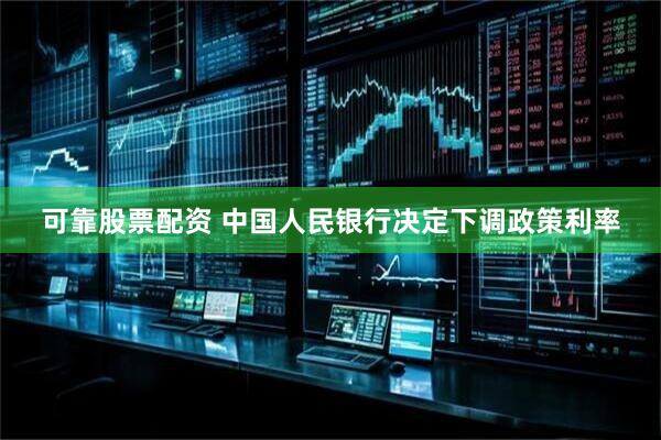 可靠股票配资 中国人民银行决定下调政策利率