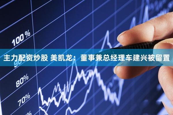 主力配资炒股 美凯龙：董事兼总经理车建兴被留置