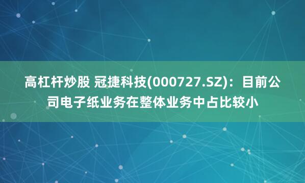 高杠杆炒股 冠捷科技(000727.SZ)：目前公司电子纸业务在整体业务中占比较小