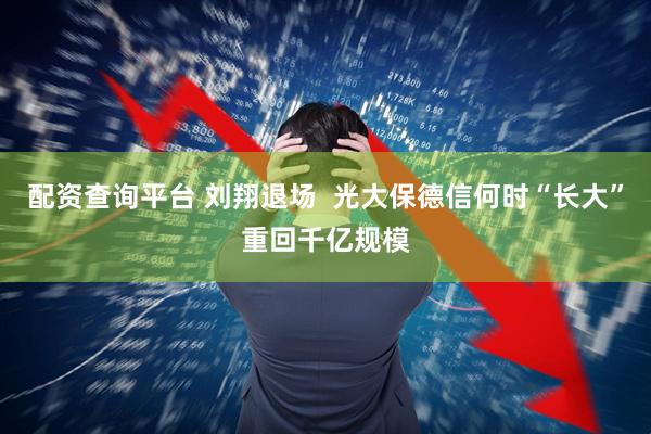 配资查询平台 刘翔退场  光大保德信何时“长大”重回千亿规模