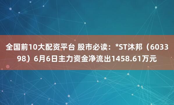 全国前10大配资平台 股市必读：*ST沐邦（603398）6月6日主力资金净流出1458.61万元