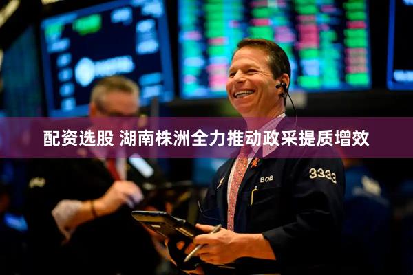配资选股 湖南株洲全力推动政采提质增效