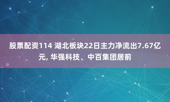股票配资114 湖北板块22日主力净流出7.67亿元, 华强科技、中百集团居前