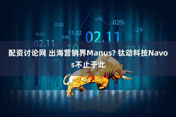 配资讨论网 出海营销界Manus? 钛动科技Navos不止于此