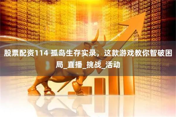 股票配资114 孤岛生存实录，这款游戏教你智破困局_直播_挑战_活动