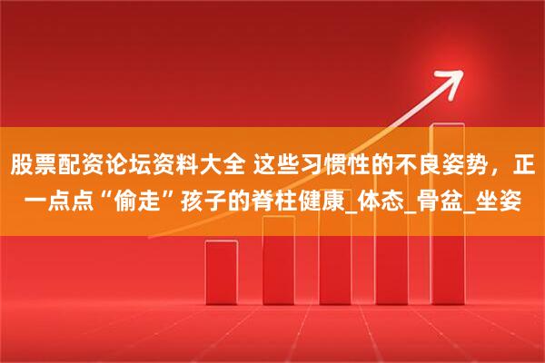 股票配资论坛资料大全 这些习惯性的不良姿势，正一点点“偷走”孩子的脊柱健康_体态_骨盆_坐姿