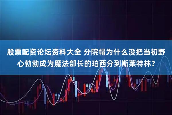 股票配资论坛资料大全 分院帽为什么没把当初野心勃勃成为魔法部长的珀西分到斯莱特林？